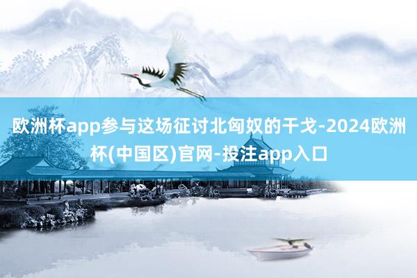 欧洲杯app参与这场征讨北匈奴的干戈-2024欧洲杯(中国区)官网-投注app入口