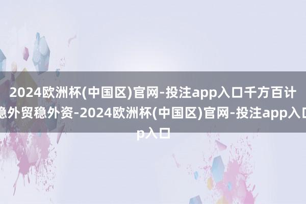 2024欧洲杯(中国区)官网-投注app入口千方百计稳外贸稳外资-2024欧洲杯(中国区)官网-投注app入口