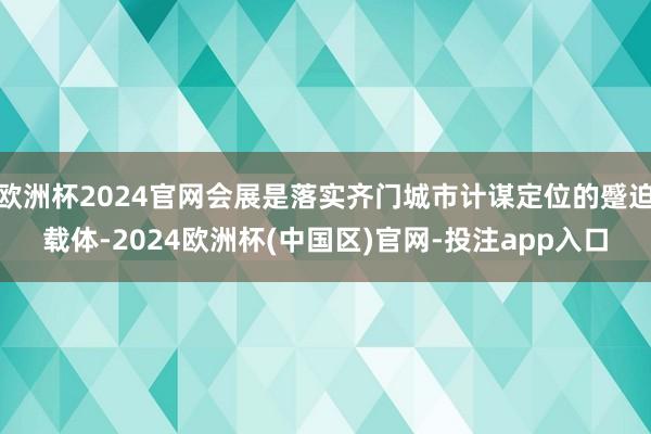 欧洲杯2024官网会展是落实齐门城市计谋定位的蹙迫载体-2024欧洲杯(中国区)官网-投注app入口