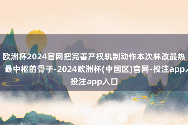 欧洲杯2024官网把完善产权轨制动作本次林改最热切、最中枢的骨子-2024欧洲杯(中国区)官网-投注app入口