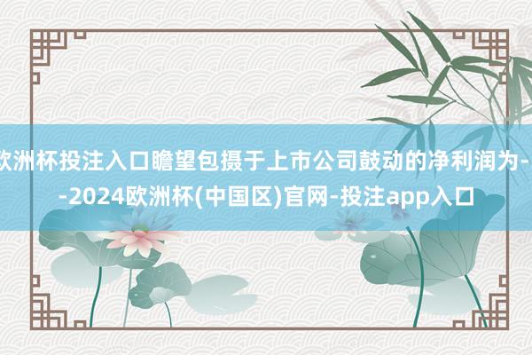 欧洲杯投注入口瞻望包摄于上市公司鼓动的净利润为-3-2024欧洲杯(中国区)官网-投注app入口