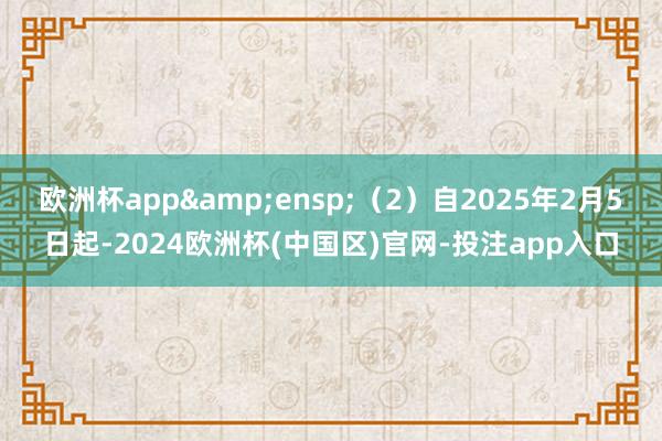 欧洲杯app&ensp;（2）自2025年2月5日起-2024欧洲杯(中国区)官网-投注app入口