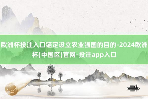 欧洲杯投注入口锚定设立农业强国的目的-2024欧洲杯(中国区)官网-投注app入口