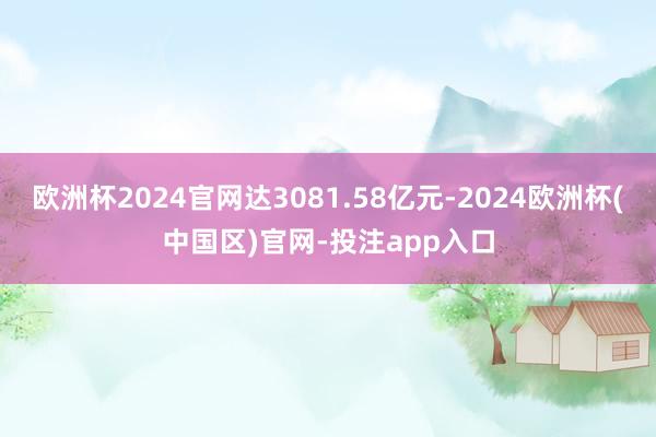 欧洲杯2024官网达3081.58亿元-2024欧洲杯(中国区)官网-投注app入口