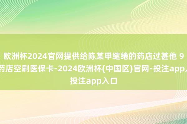 欧洲杯2024官网提供给陈某甲缱绻的药店过甚他 9 家药店空刷医保卡-2024欧洲杯(中国区)官网-投注app入口