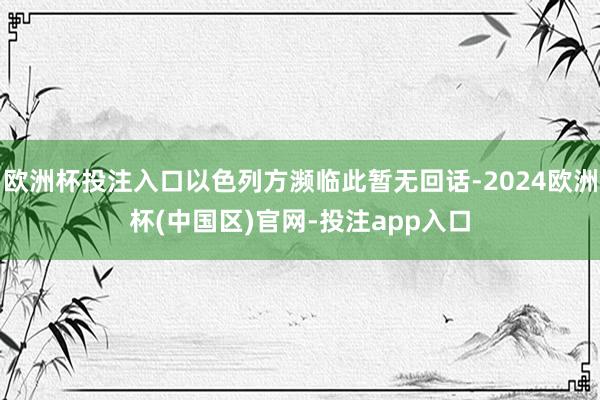 欧洲杯投注入口以色列方濒临此暂无回话-2024欧洲杯(中国区)官网-投注app入口