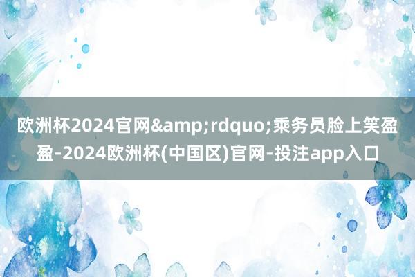 欧洲杯2024官网&rdquo;乘务员脸上笑盈盈-2024欧洲杯(中国区)官网-投注app入口