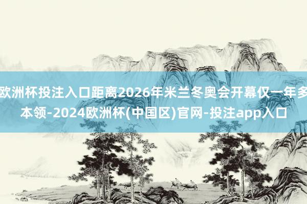 欧洲杯投注入口距离2026年米兰冬奥会开幕仅一年多本领-2024欧洲杯(中国区)官网-投注app入口