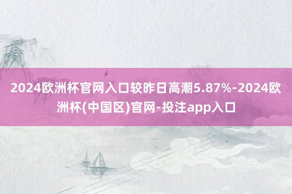 2024欧洲杯官网入口较昨日高潮5.87%-2024欧洲杯(中国区)官网-投注app入口