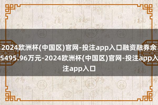 2024欧洲杯(中国区)官网-投注app入口融资融券余额5495.96万元-2024欧洲杯(中国区)官网-投注app入口