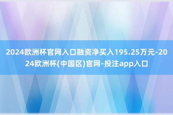 2024欧洲杯官网入口融资净买入195.25万元-2024欧洲杯(中国区)官网-投注app入口