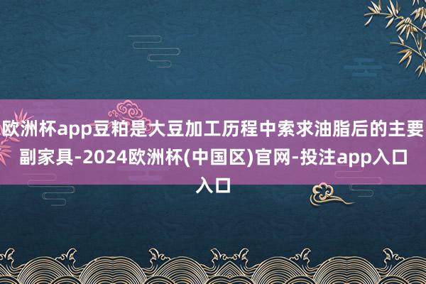 欧洲杯app豆粕是大豆加工历程中索求油脂后的主要副家具-2024欧洲杯(中国区)官网-投注app入口