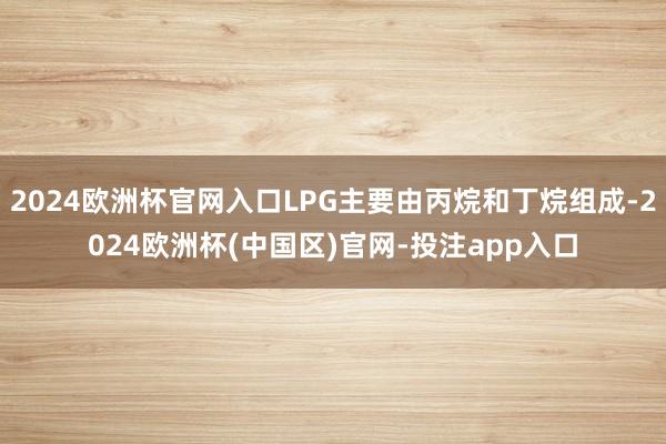 2024欧洲杯官网入口LPG主要由丙烷和丁烷组成-2024欧洲杯(中国区)官网-投注app入口