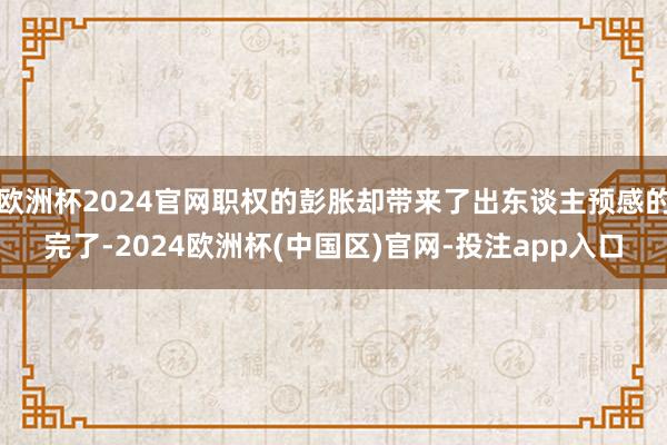 欧洲杯2024官网职权的彭胀却带来了出东谈主预感的完了-2024欧洲杯(中国区)官网-投注app入口