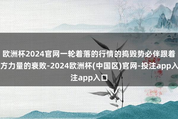 欧洲杯2024官网一轮着落的行情的捣毁势必伴跟着空方力量的衰败-2024欧洲杯(中国区)官网-投注app入口