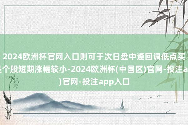 2024欧洲杯官网入口则可于次日盘中逢回调低点买入;若是个股短期涨幅较小-2024欧洲杯(中国区)官网-投注app入口